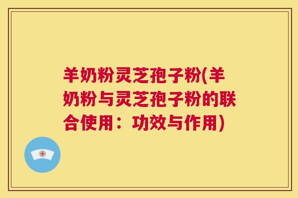 羊奶粉灵芝孢子粉(羊奶粉与灵芝孢子粉的联合使用：功效与作用)  第1张