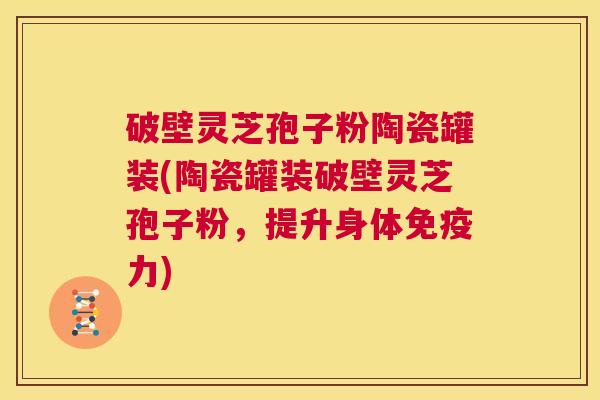 破壁灵芝孢子粉陶瓷罐装(陶瓷罐装破壁灵芝孢子粉,提升身体免疫力) 第1张 破壁灵芝孢子粉陶瓷罐装(陶瓷罐装破壁灵芝孢子粉,提升身体免疫力) 第1张