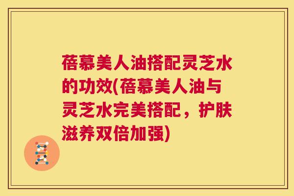 蓓慕美人油搭配灵芝水的功效(蓓慕美人油与灵芝水完美搭配,护肤滋养双倍加强) 第1张 蓓慕美人油搭配灵芝水的功效(蓓慕美人油与灵芝水完美搭配,护肤滋养双倍加强) 第1张