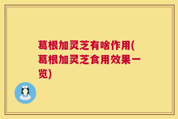 葛根加灵芝有啥作用(葛根加灵芝食用效果一览) 第1张 葛根加灵芝有啥作用(葛根加灵芝食用效果一览) 第1张