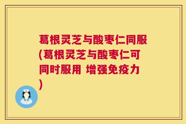 葛根灵芝与酸枣仁同服(葛根灵芝与酸枣仁可同时服用 增强免疫力) 第1张 葛根灵芝与酸枣仁同服(葛根灵芝与酸枣仁可同时服用 增强免疫力) 第1张