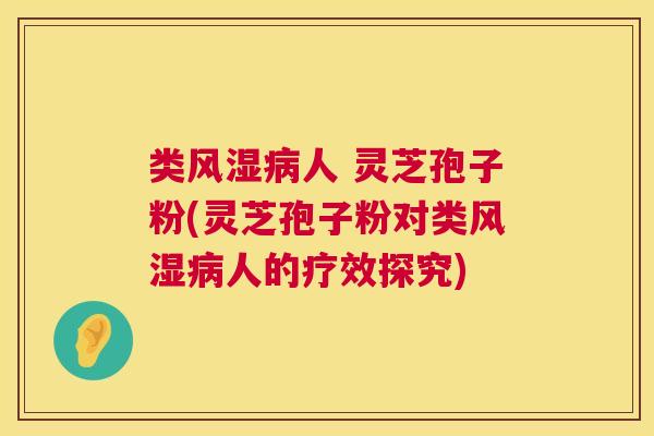 类风湿病人 灵芝孢子粉(灵芝孢子粉对类风湿病人的疗效探究)  第1张