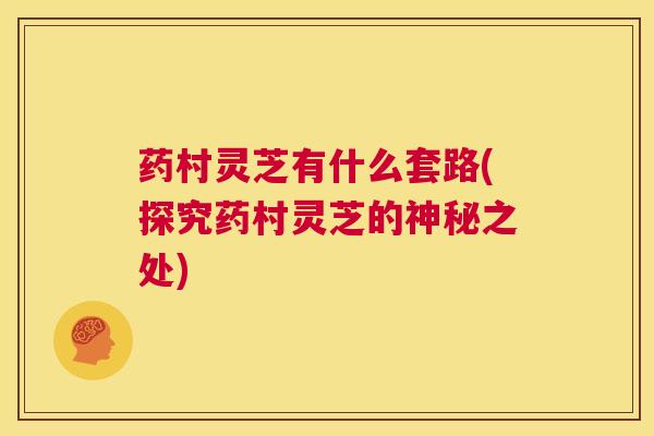 药村灵芝有什么套路(探究药村灵芝的神秘之处)  第1张