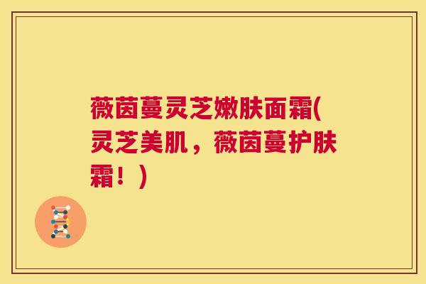 薇茵蔓灵芝嫩肤面霜(灵芝美肌,薇茵蔓护肤霜!) 第1张 薇茵蔓灵芝嫩肤面霜(灵芝美肌,薇茵蔓护肤霜!) 第1张