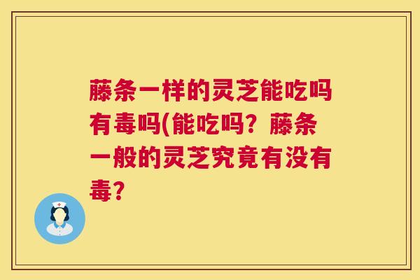 藤条一样的灵芝能吃吗有毒吗(能吃吗?藤条一般的灵芝究竟有没有毒? 第1张 藤条一样的灵芝能吃吗有毒吗(能吃吗?藤条一般的灵芝究竟有没有毒? 第1张