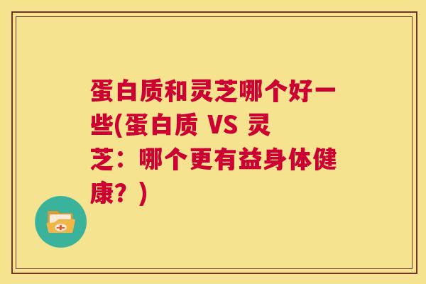 蛋白质和灵芝哪个好一些(蛋白质 VS 灵芝：哪个更有益身体健康？)  第1张
