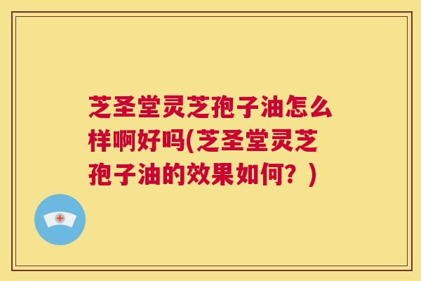 芝圣堂灵芝孢子油怎么样啊好吗(芝圣堂灵芝孢子油的效果如何？)  第1张
