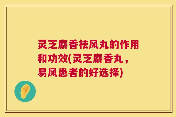 灵芝麝香祛风丸的作用和功效(灵芝麝香丸，易风患者的好选择)  第1张