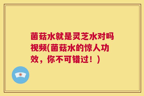 菌菇水就是灵芝水对吗视频(菌菇水的惊人功效，你不可错过！)  第1张