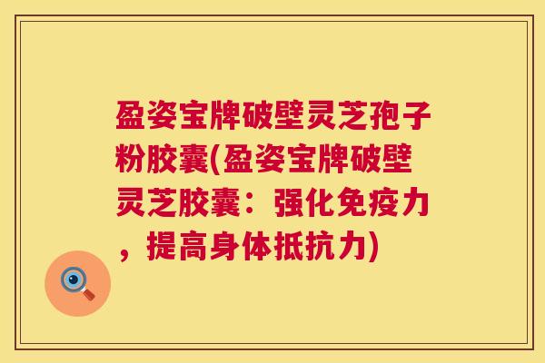 盈姿宝牌破壁灵芝孢子粉胶囊(盈姿宝牌破壁灵芝胶囊：强化免疫力，提高身体抵抗力)  第1张