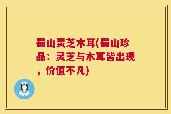 蜀山灵芝木耳(蜀山珍品：灵芝与木耳皆出现，价值不凡)  第1张