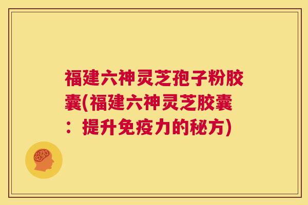 福建六神灵芝孢子粉胶囊(福建六神灵芝胶囊：提升免疫力的秘方)  第1张