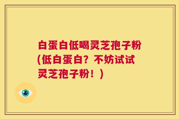 白蛋白低喝灵芝孢子粉(低白蛋白？不妨试试灵芝孢子粉！)  第1张