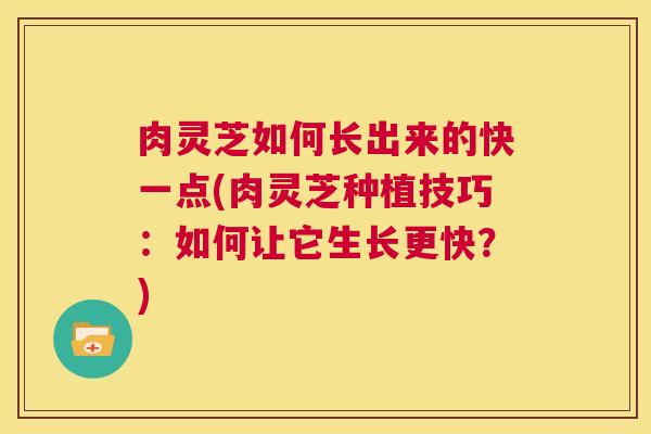 肉灵芝如何长出来的快一点(肉灵芝种植技巧：如何让它生长更快？)  第1张