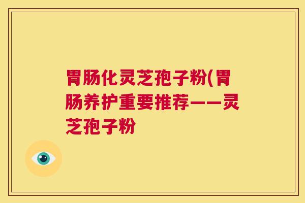 胃肠化灵芝孢子粉(胃肠养护重要推荐——灵芝孢子粉  第1张