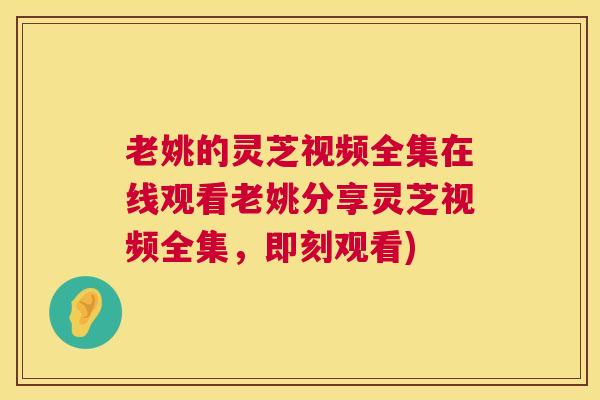 老姚的灵芝视频全集在线观看老姚分享灵芝视频全集，即刻观看)  第1张