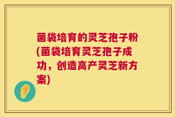 菌袋培育的灵芝孢子粉(菌袋培育灵芝孢子成功，创造高产灵芝新方案)  第1张