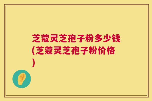 芝蔻灵芝孢子粉多少钱(芝蔻灵芝孢子粉价格)  第1张