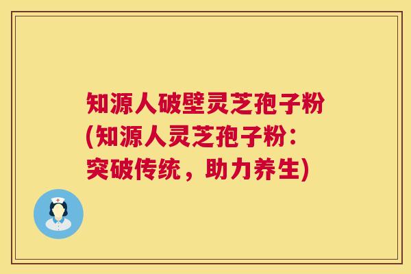 知源人破壁灵芝孢子粉(知源人灵芝孢子粉：突破传统，助力养生)  第1张