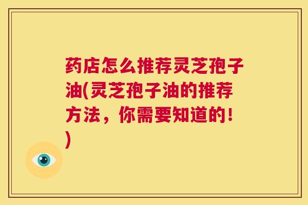 药店怎么推荐灵芝孢子油(灵芝孢子油的推荐方法，你需要知道的！)  第1张