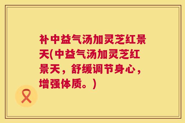 补中益气汤加灵芝红景天(中益气汤加灵芝红景天,舒缓调节身心,增强体质。) 第1张 补中益气汤加灵芝红景天(中益气汤加灵芝红景天,舒缓调节身心,增强体质。) 第1张