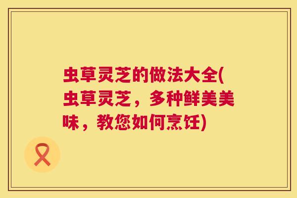 虫草灵芝的做法大全(虫草灵芝，多种鲜美美味，教您如何烹饪)  第1张