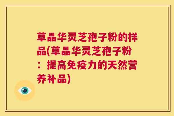 草晶华灵芝孢子粉的样品(草晶华灵芝孢子粉：提高免疫力的天然营养补品)  第1张