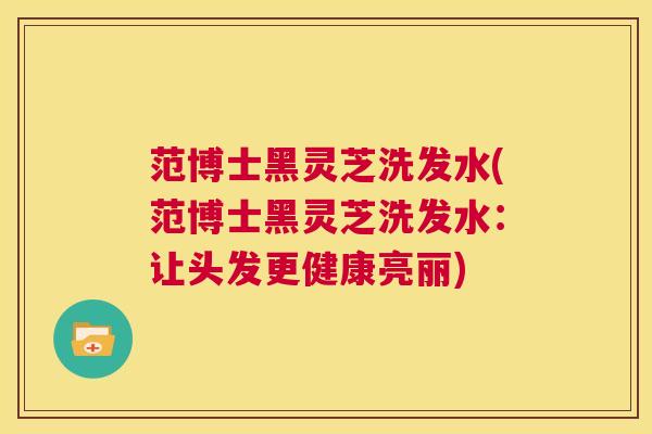 范博士黑灵芝洗发水(范博士黑灵芝洗发水:让头发更健康亮丽) 第1张 范博士黑灵芝洗发水(范博士黑灵芝洗发水:让头发更健康亮丽) 第1张