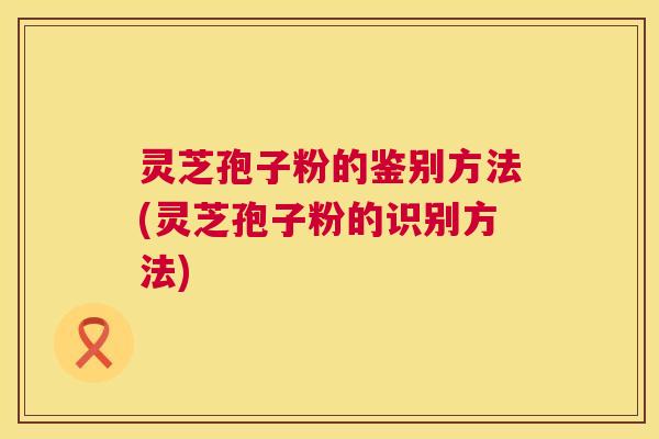 灵芝孢子粉的鉴别方法(灵芝孢子粉的识别方法)  第1张