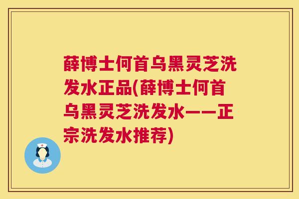 薛博士何首乌黑灵芝洗发水正品(薛博士何首乌黑灵芝洗发水——正宗洗发水推荐)  第1张