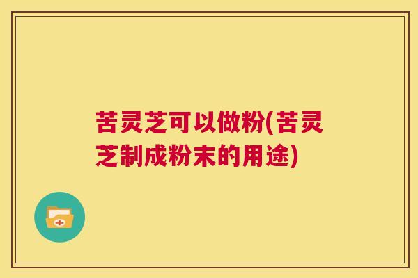 苦灵芝可以做粉(苦灵芝制成粉末的用途) 第1张 苦灵芝可以做粉(苦灵芝制成粉末的用途) 第1张