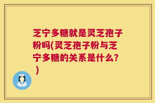 芝宁多糖就是灵芝孢子粉吗(灵芝孢子粉与芝宁多糖的关系是什么？ )  第1张