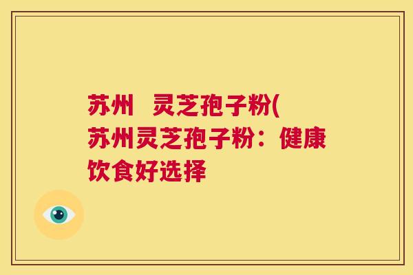 苏州  灵芝孢子粉(苏州灵芝孢子粉：健康饮食好选择 第1张