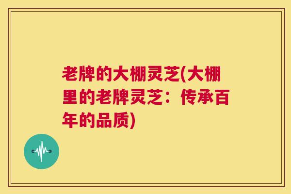 老牌的大棚灵芝(大棚里的老牌灵芝:传承百年的品质) 第1张 老牌的大棚灵芝(大棚里的老牌灵芝:传承百年的品质) 第1张