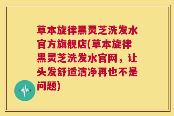 草本旋律黑灵芝洗发水官方旗舰店(草本旋律黑灵芝洗发水官网,让头发舒适洁净再也不是问题) 第1张 草本旋律黑灵芝洗发水官方旗舰店(草本旋律黑灵芝洗发水官网,让头发舒适洁净再也不是问题) 第1张
