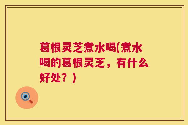 葛根灵芝煮水喝(煮水喝的葛根灵芝,有什么好处?) 第1张 葛根灵芝煮水喝(煮水喝的葛根灵芝,有什么好处?) 第1张