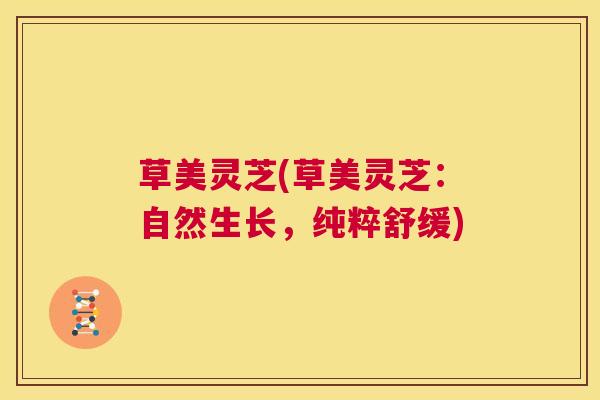 草美灵芝(草美灵芝：自然生长，纯粹舒缓)  第1张