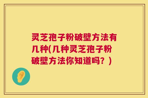 灵芝孢子粉破壁方法有几种(几种灵芝孢子粉破壁方法你知道吗？)  第1张