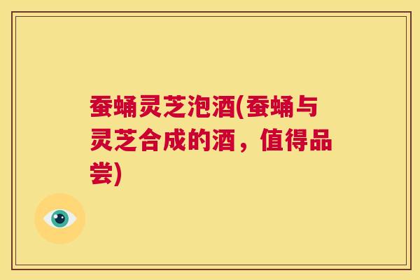 蚕蛹灵芝泡酒(蚕蛹与灵芝合成的酒，值得品尝)  第1张