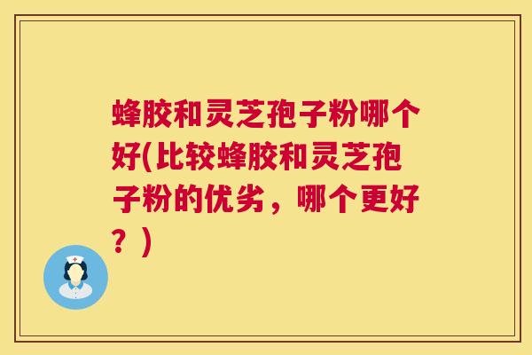 蜂胶和灵芝孢子粉哪个好(比较蜂胶和灵芝孢子粉的优劣，哪个更好？)  第1张