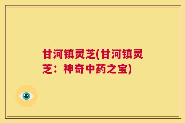 甘河镇灵芝(甘河镇灵芝：神奇中药之宝)  第1张