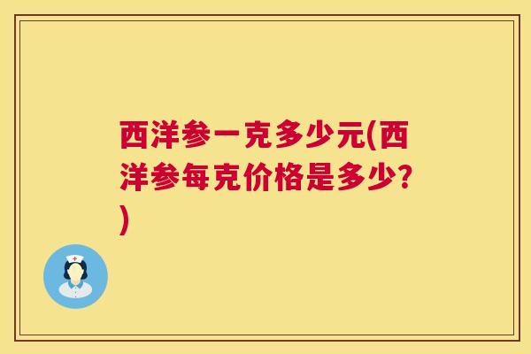 西洋参一克多少元(西洋参每克价格是多少？)  第1张