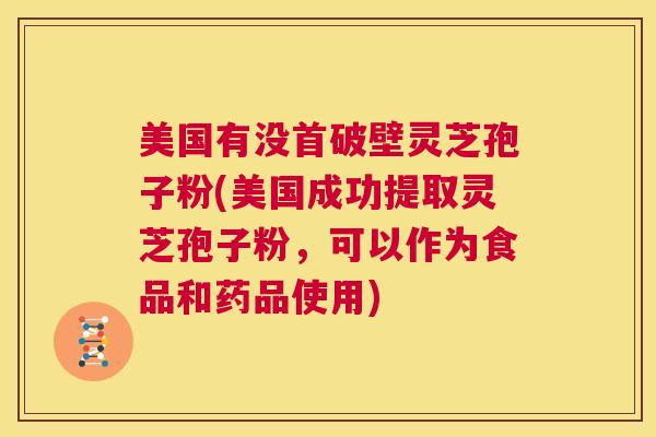美国有没首破壁灵芝孢子粉(美国成功提取灵芝孢子粉,可以作为食品和药品使用) 第1张 美国有没首破壁灵芝孢子粉(美国成功提取灵芝孢子粉,可以作为食品和药品使用) 第1张