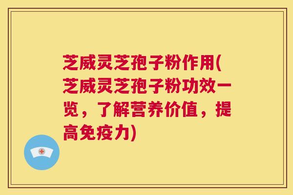 芝威灵芝孢子粉作用(芝威灵芝孢子粉功效一览，了解营养价值，提高免疫力)  第1张
