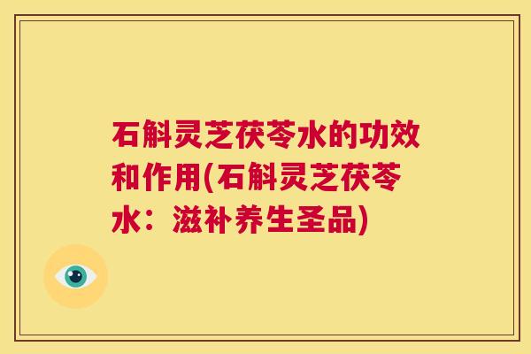 石斛灵芝茯苓水的功效和作用(石斛灵芝茯苓水：滋补养生圣品)  第1张