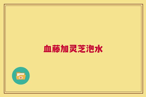 血藤加灵芝泡水 第1张 血藤加灵芝泡水 第1张