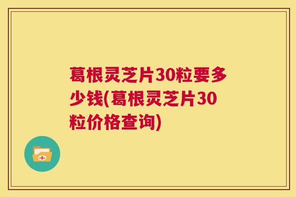 葛根灵芝片30粒要多少钱(葛根灵芝片30粒价格查询)  第1张