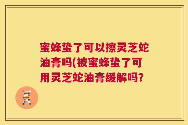 蜜蜂蛰了可以擦灵芝蛇油膏吗(被蜜蜂蛰了可用灵芝蛇油膏缓解吗？  第1张