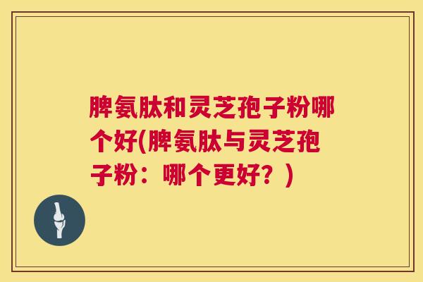 脾氨肽和灵芝孢子粉哪个好(脾氨肽与灵芝孢子粉:哪个更好?) 第1张 脾氨肽和灵芝孢子粉哪个好(脾氨肽与灵芝孢子粉:哪个更好?) 第1张