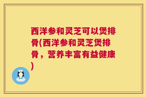 西洋参和灵芝可以煲排骨(西洋参和灵芝煲排骨，营养丰富有益健康)  第1张